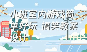 小班室内游戏简单好玩 搞笑教案设计（小班室内趣味游戏100个）