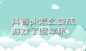 抖音pk怎么变成游戏了呢苹果（抖音怎么游戏直播用一个苹果手机）