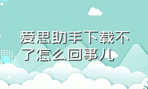 爱思助手下载不了怎么回事儿（爱思助手里怎么下载不了官网）