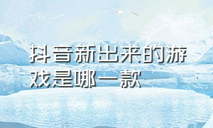 抖音新出来的游戏是哪一款