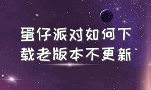 蛋仔派对如何下载老版本不更新（蛋仔派对怎么下载以前的版本）