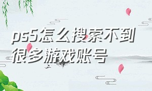 ps5怎么搜索不到很多游戏账号