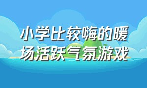 小学比较嗨的暖场活跃气氛游戏