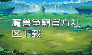 魔兽争霸官方社区下载（哪里下载魔兽争霸最新版本）