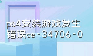 ps4安装游戏发生错误ce-34706-0（ps4安装游戏发生错误ce-36244-9）