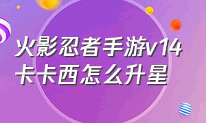 火影忍者手游v14卡卡西怎么升星（火影忍者手游v14卡卡西怎么升星最快）