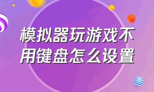 模拟器玩游戏不用键盘怎么设置（模拟器玩游戏不用键盘怎么设置手柄）