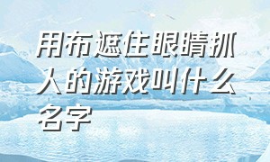 用布遮住眼睛抓人的游戏叫什么名字（用手帕蒙住眼睛这个游戏叫什么）