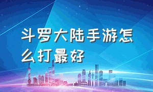 斗罗大陆手游怎么打最好（斗罗大陆手游攻略详细）