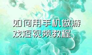 如何用手机做游戏短视频教程（第一次做游戏短视频需要注意什么）