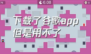 下载了谷歌app但是用不了