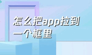 怎么把app拉到一个框里（怎么把几个app放进一个框里）