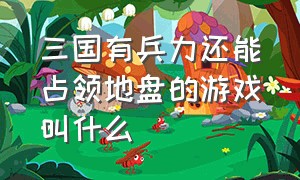 三国有兵力还能占领地盘的游戏叫什么