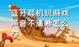 蓝牙耳机玩游戏声音不清晰怎么办