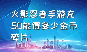 火影忍者手游充50能得多少金币碎片（火影忍者手游50抽能得多少s碎片）