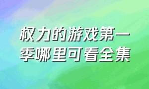 权力的游戏第一季哪里可看全集（权力的游戏第一季哪里可看全集电影）