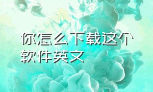 你怎么下载这个软件英文（你能下载什么软件啊英语）