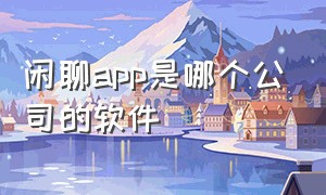 闲聊app是哪个公司的软件（闲聊app下载）