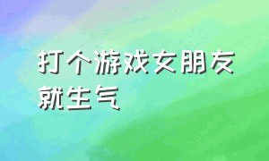 打个游戏女朋友就生气（打个游戏女朋友就生气怎么办）