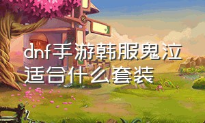 dnf手游韩服鬼泣适合什么套装