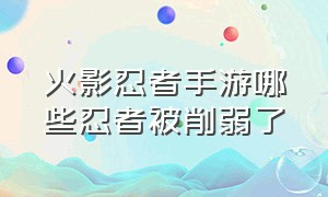 火影忍者手游哪些忍者被削弱了