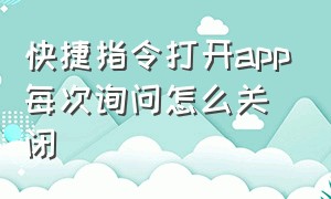 快捷指令打开app每次询问怎么关闭