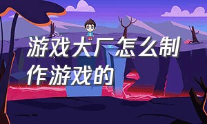 游戏大厂怎么制作游戏的