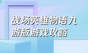 战场英雄物语九游版游戏攻略（战场英雄物语九游版游戏攻略视频）