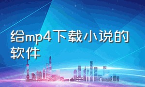 给mp4下载小说的软件（mp4怎么下载app小说）