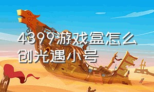 4399游戏盒怎么创光遇小号（4399游戏盒怎么卖号）