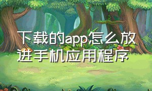 下载的app怎么放进手机应用程序