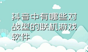 抖音中有哪些对战型的联机游戏软件（抖音中有哪些对战型的联机游戏软件好玩）