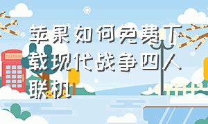 苹果如何免费下载现代战争四人联机