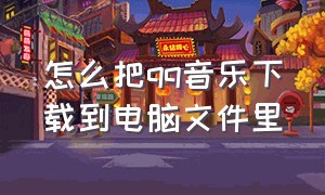 怎么把qq音乐下载到电脑文件里（怎么把qq音乐下载在电脑上）