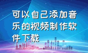 可以自己添加音乐的视频制作软件下载（免费自己制作音乐视频软件）