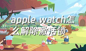 apple watch怎么解除激活锁