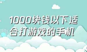 1000块钱以下适合打游戏的手机