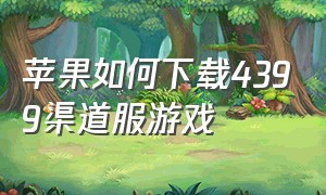 苹果如何下载4399渠道服游戏