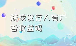 游戏发行人有广告收益吗（游戏发行人计划里的广告有收益吗）