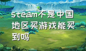 steam不是中国地区买游戏能买到吗