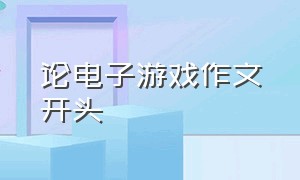 论电子游戏作文开头（关于电子游戏的作文250字长）