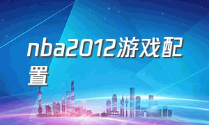 nba2012游戏配置（游戏NBA要什么配置）