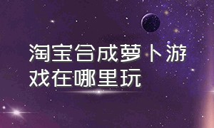 淘宝合成萝卜游戏在哪里玩