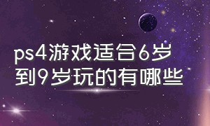 ps4游戏适合6岁到9岁玩的有哪些（ps4适合3岁游戏排行榜）