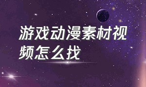 游戏动漫素材视频怎么找