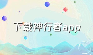 下载神行者app（神行者app苹果版下载教程）