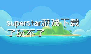 superstar游戏下载了玩不了