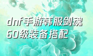 dnf手游韩服剑魂60级装备搭配