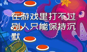 在游戏里打不过别人只能保持沉默