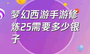 梦幻西游手游修炼25需要多少银子